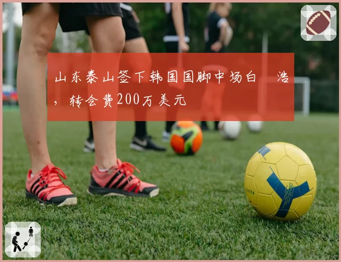 山东泰山签下韩国国脚中场白昇浩，转会费200万美元