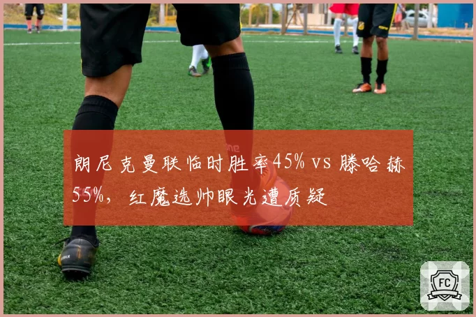 朗尼克曼联临时胜率45% vs 滕哈赫55%,红魔选帅眼光遭质疑