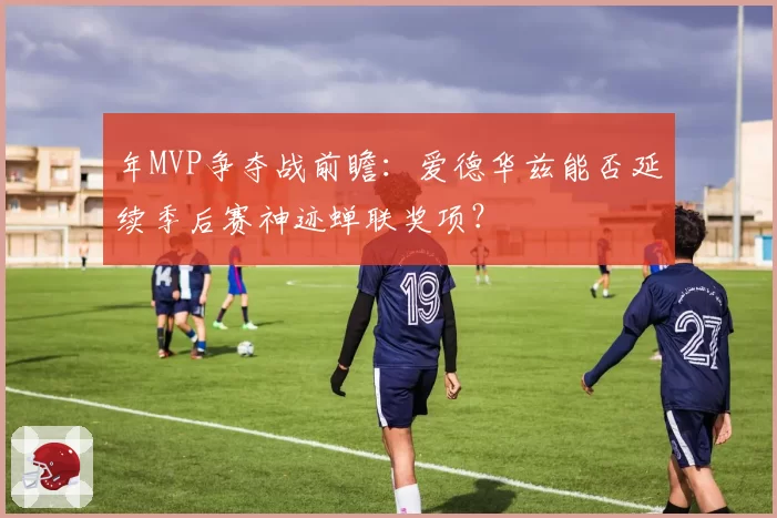 年MVP争夺战前瞻:爱德华兹能否延续季后赛神迹蝉联奖项?