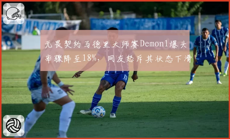 无畏契约马德里大师赛Demon1爆头率骤降至18%，网友怒斥其状态下滑拖累全队