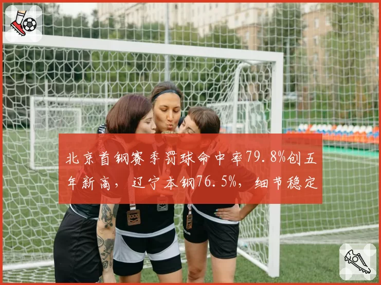 北京首钢赛季罚球命中率79.8%创五年新高,辽宁本钢76.5%,细节稳定性左右争冠