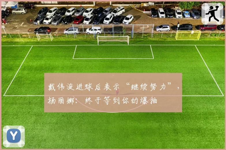 戴伟浚进球后表示“继续努力”，杨丽娜：终于等到你的爆抽