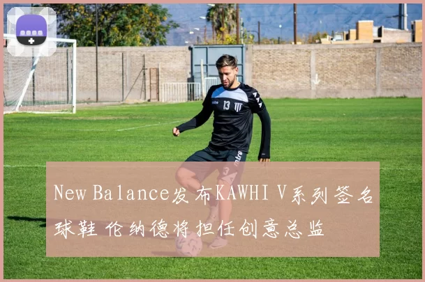 New Balance发布KAWHI V系列签名球鞋 伦纳德将担任创意总监