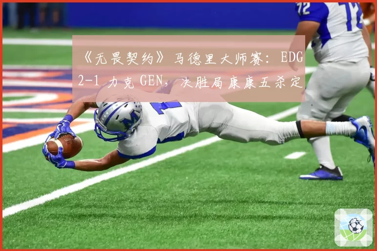 《无畏契约》马德里大师赛:EDG 2-1 力克 GEN,决胜局康康五杀定乾坤