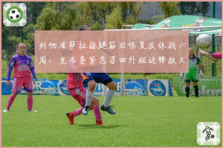 利物浦萨拉赫腿筋旧伤复发休战六周，克洛普紧急召回外租边锋救火