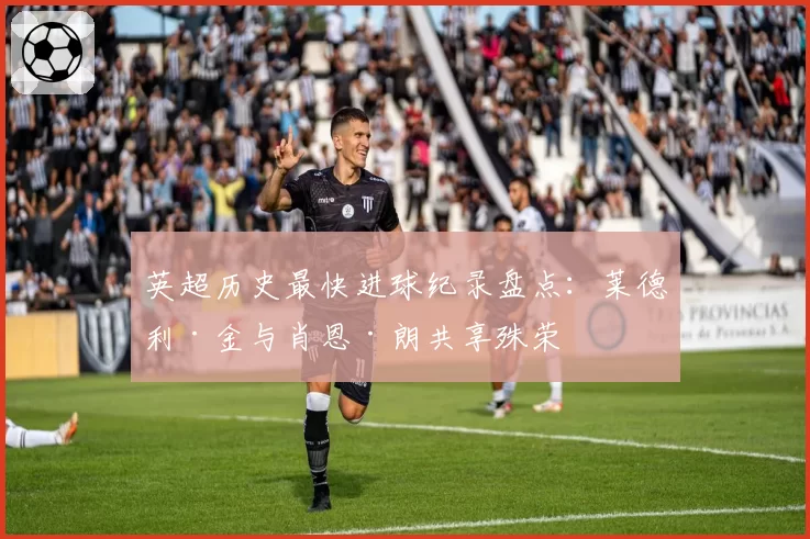 英超历史最快进球纪录盘点:莱德利·金与肖恩·朗共享殊荣