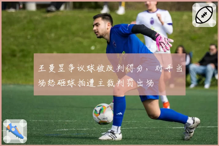 王曼昱争议球被改判得分，对手当场怒砸球拍遭主裁判罚出场