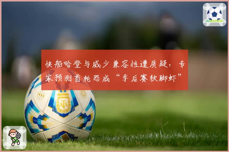 快船哈登与威少兼容性遭质疑，专家预测首轮恐成“季后赛软脚虾”