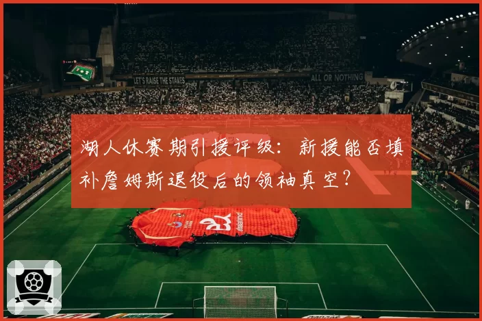 湖人休赛期引援评级：新援能否填补詹姆斯退役后的领袖真空？