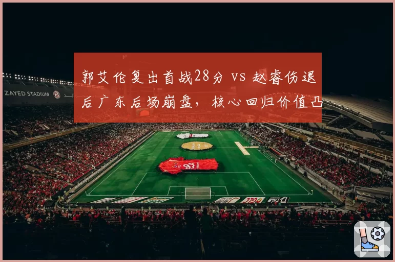 郭艾伦复出首战28分 vs 赵睿伤退后广东后场崩盘,核心回归价值凸显