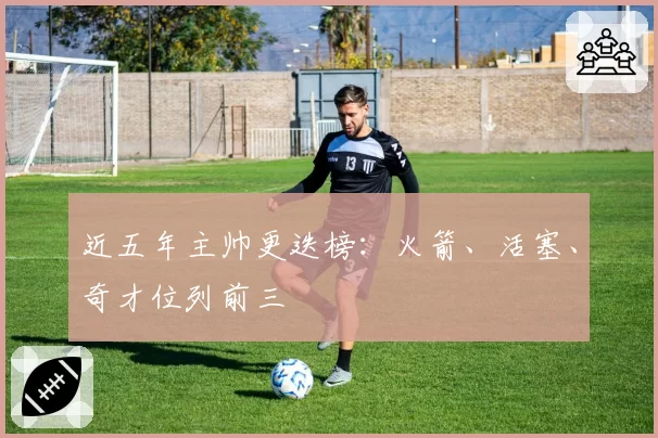 近五年主帅更迭榜：火箭、活塞、奇才位列前三