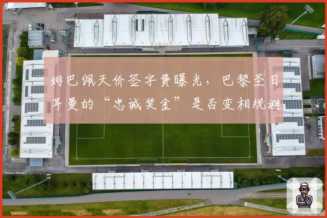 姆巴佩天价签字费曝光,巴黎圣日耳曼的“忠诚奖金”是否变相规避财政公平?