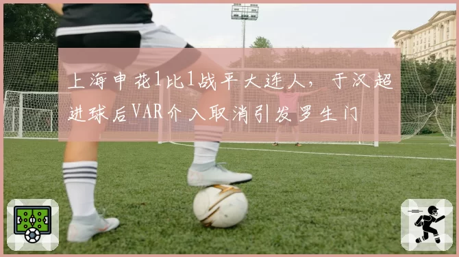 上海申花1比1战平大连人，于汉超进球后VAR介入取消引发罗生门