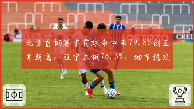 北京首钢赛季罚球命中率79.8%创五年新高,辽宁本钢76.5%,细节稳定性左右争冠