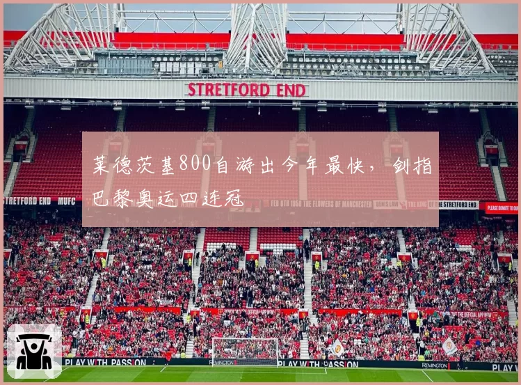 莱德茨基800自游出今年最快,剑指巴黎奥运四连冠