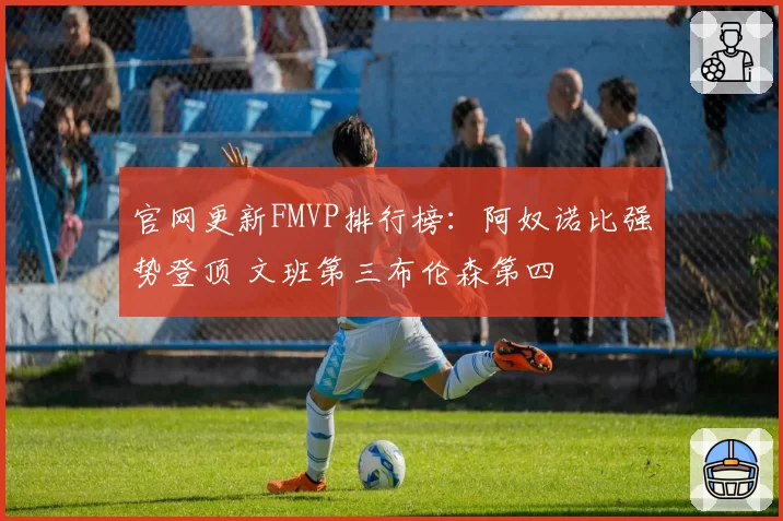 官网更新FMVP排行榜：阿奴诺比强势登顶 文班第三布伦森第四