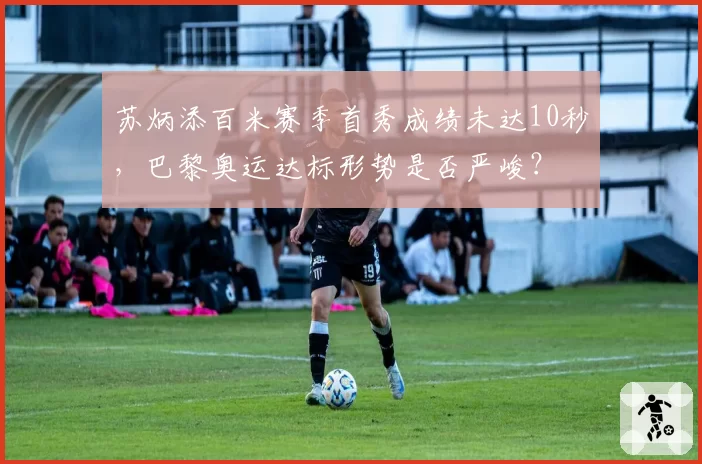 苏炳添百米赛季首秀成绩未达10秒，巴黎奥运达标形势是否严峻？