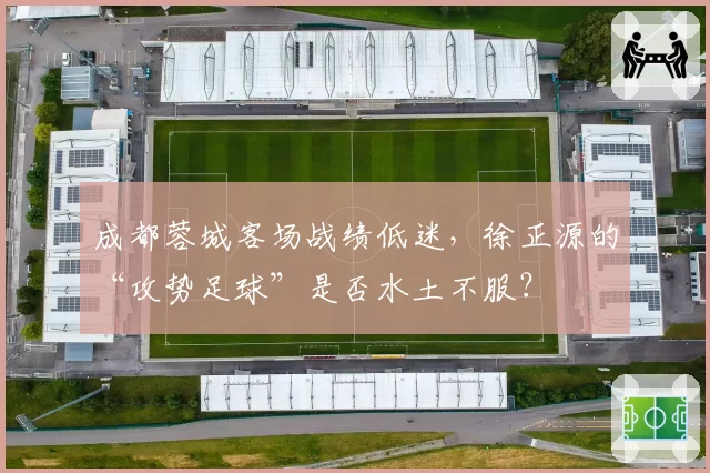 成都蓉城客场战绩低迷，徐正源的“攻势足球”是否水土不服？