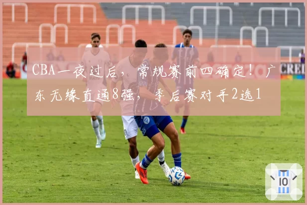 CBA一夜过后，常规赛前四确定！广东无缘直通8强，季后赛对手2选1