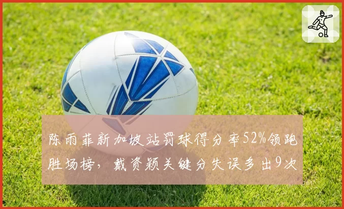 陈雨菲新加坡站罚球得分率52%领跑胜场榜,戴资颖关键分失误多出9次